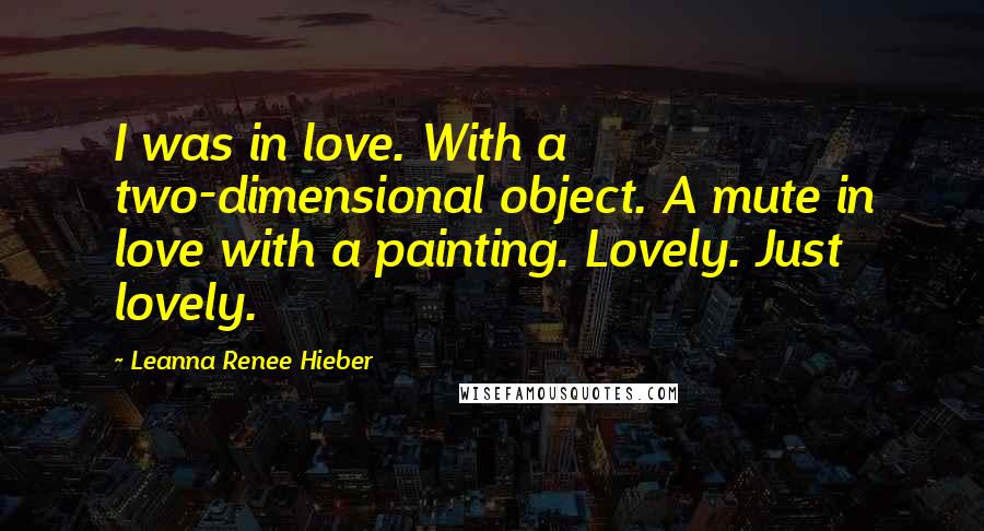 Leanna Renee Hieber Quotes: I was in love. With a two-dimensional object. A mute in love with a painting. Lovely. Just lovely.