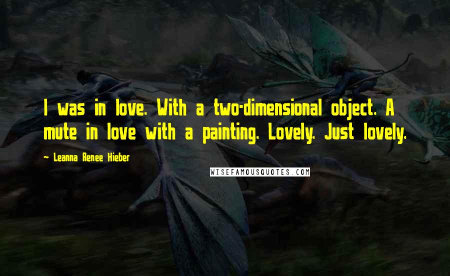 Leanna Renee Hieber Quotes: I was in love. With a two-dimensional object. A mute in love with a painting. Lovely. Just lovely.