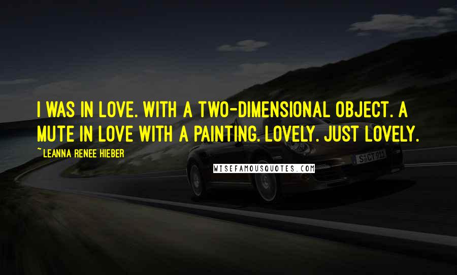 Leanna Renee Hieber Quotes: I was in love. With a two-dimensional object. A mute in love with a painting. Lovely. Just lovely.