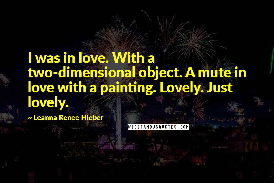 Leanna Renee Hieber Quotes: I was in love. With a two-dimensional object. A mute in love with a painting. Lovely. Just lovely.