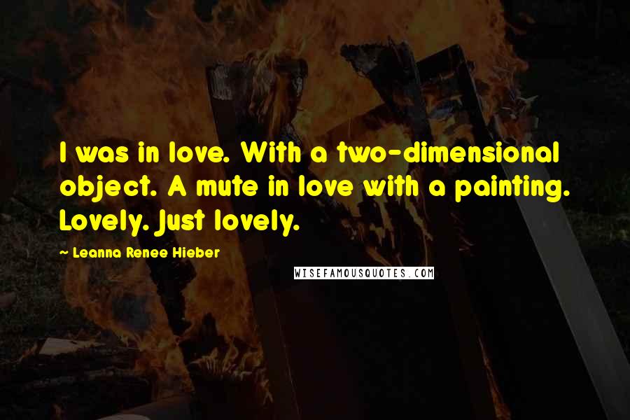 Leanna Renee Hieber Quotes: I was in love. With a two-dimensional object. A mute in love with a painting. Lovely. Just lovely.