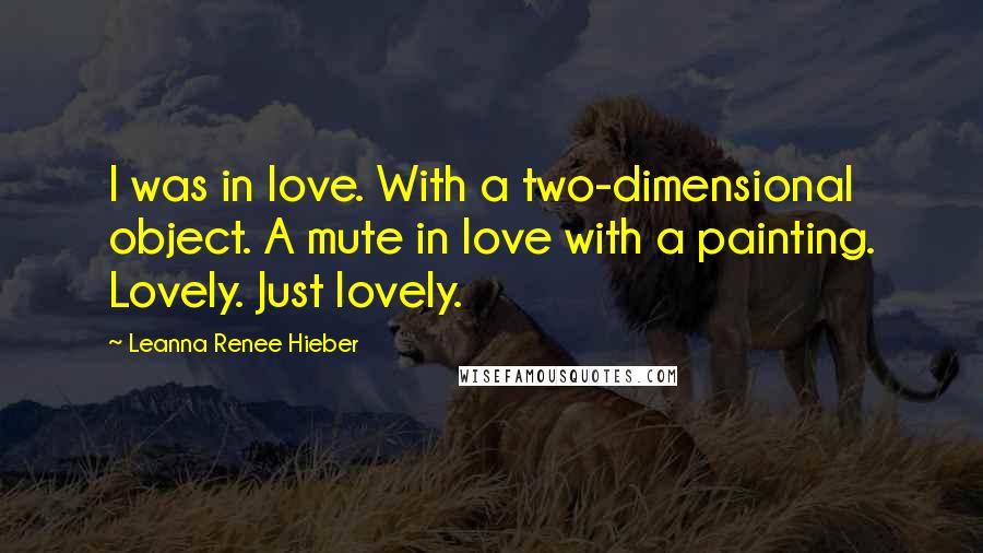 Leanna Renee Hieber Quotes: I was in love. With a two-dimensional object. A mute in love with a painting. Lovely. Just lovely.