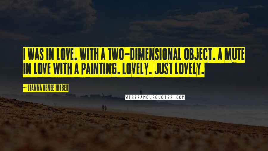 Leanna Renee Hieber Quotes: I was in love. With a two-dimensional object. A mute in love with a painting. Lovely. Just lovely.