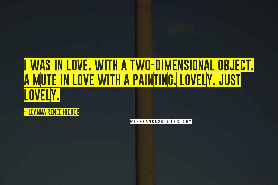 Leanna Renee Hieber Quotes: I was in love. With a two-dimensional object. A mute in love with a painting. Lovely. Just lovely.