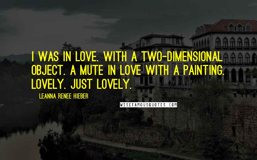 Leanna Renee Hieber Quotes: I was in love. With a two-dimensional object. A mute in love with a painting. Lovely. Just lovely.
