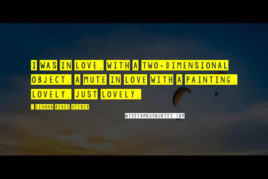 Leanna Renee Hieber Quotes: I was in love. With a two-dimensional object. A mute in love with a painting. Lovely. Just lovely.