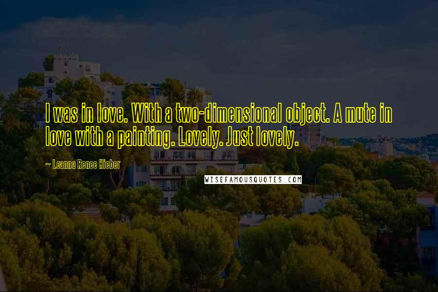 Leanna Renee Hieber Quotes: I was in love. With a two-dimensional object. A mute in love with a painting. Lovely. Just lovely.