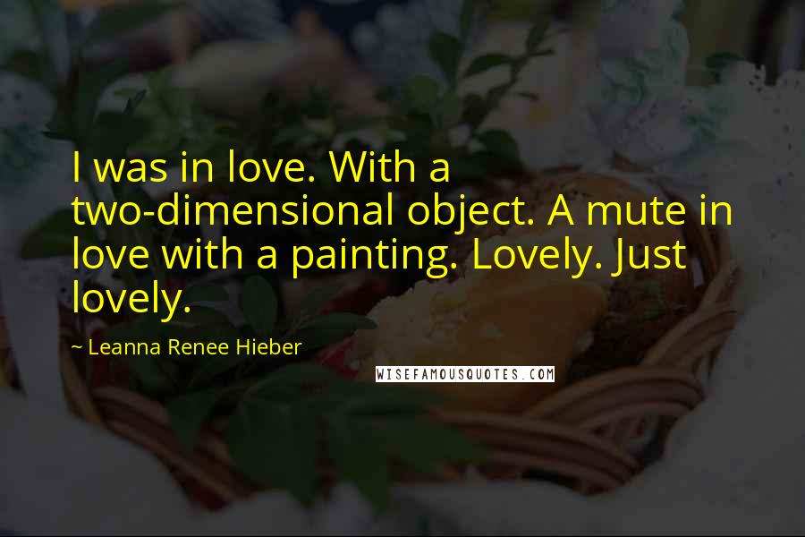 Leanna Renee Hieber Quotes: I was in love. With a two-dimensional object. A mute in love with a painting. Lovely. Just lovely.