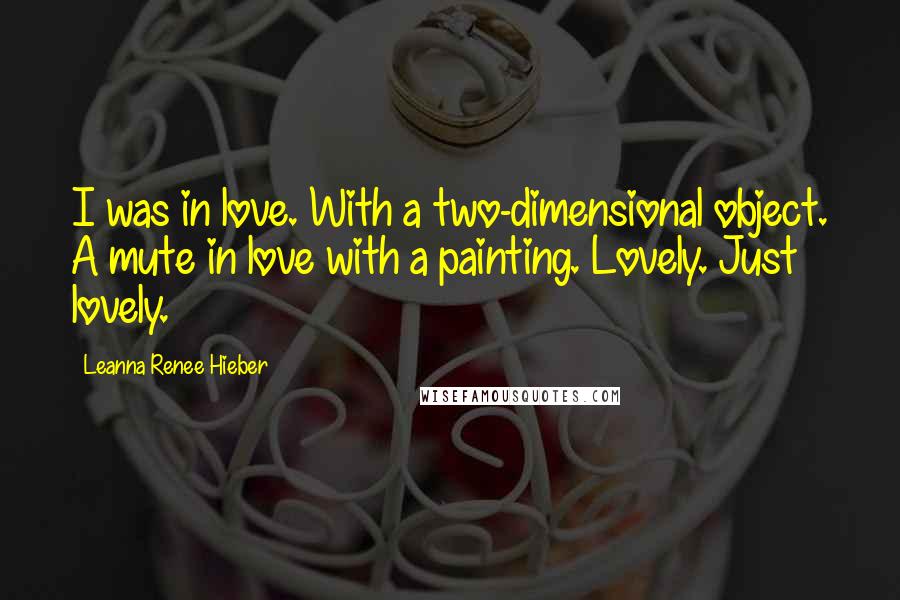 Leanna Renee Hieber Quotes: I was in love. With a two-dimensional object. A mute in love with a painting. Lovely. Just lovely.