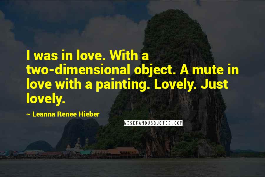 Leanna Renee Hieber Quotes: I was in love. With a two-dimensional object. A mute in love with a painting. Lovely. Just lovely.