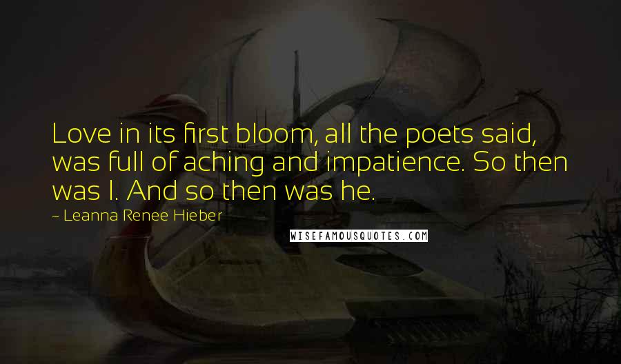 Leanna Renee Hieber Quotes: Love in its first bloom, all the poets said, was full of aching and impatience. So then was I. And so then was he.