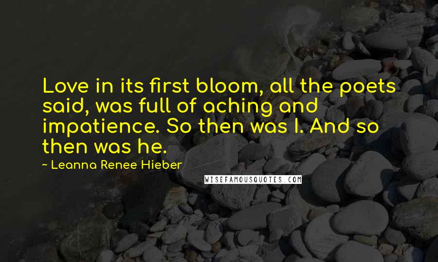 Leanna Renee Hieber Quotes: Love in its first bloom, all the poets said, was full of aching and impatience. So then was I. And so then was he.