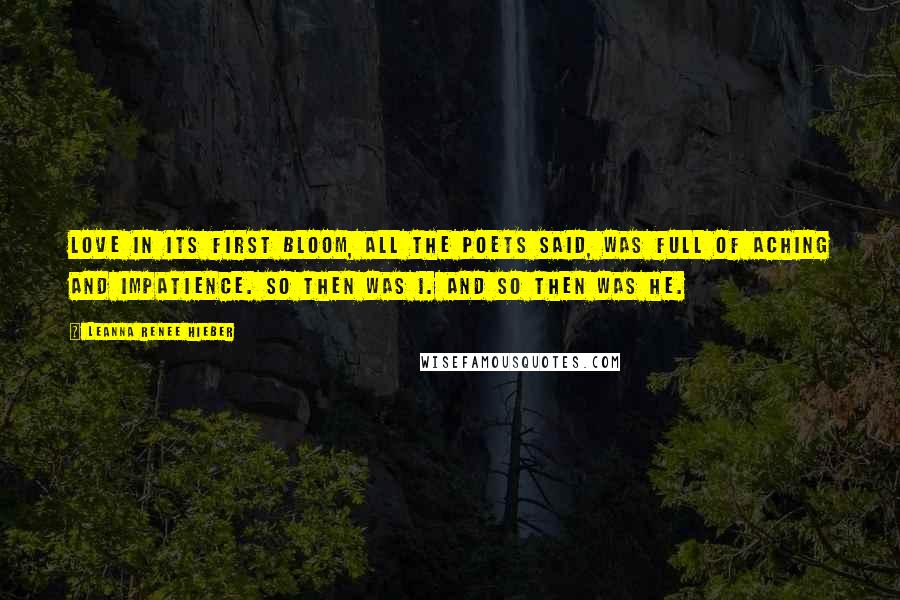 Leanna Renee Hieber Quotes: Love in its first bloom, all the poets said, was full of aching and impatience. So then was I. And so then was he.