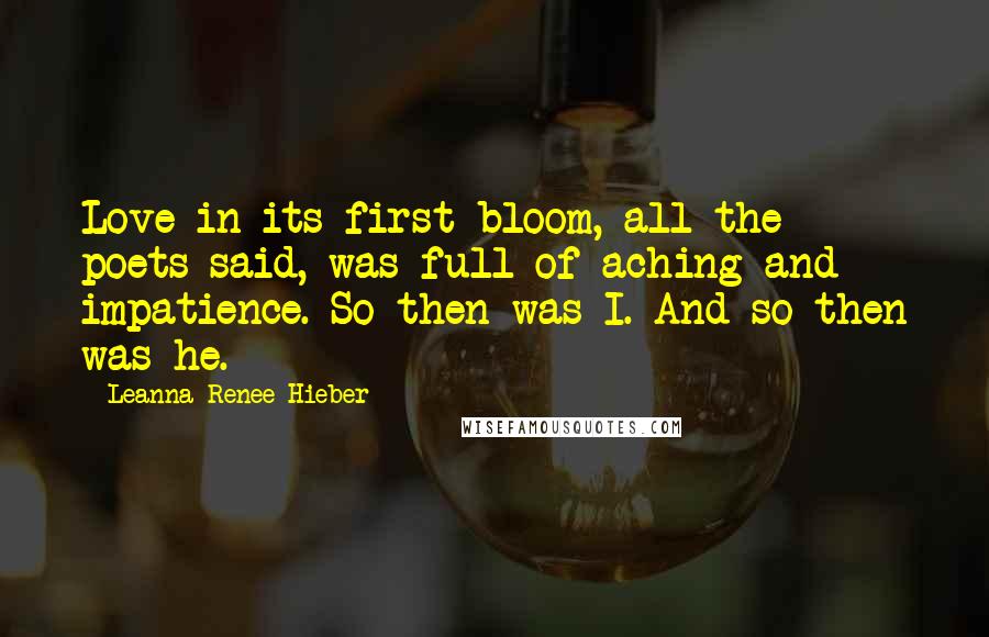 Leanna Renee Hieber Quotes: Love in its first bloom, all the poets said, was full of aching and impatience. So then was I. And so then was he.