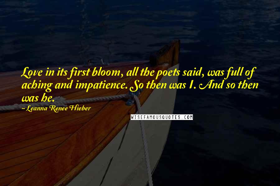 Leanna Renee Hieber Quotes: Love in its first bloom, all the poets said, was full of aching and impatience. So then was I. And so then was he.