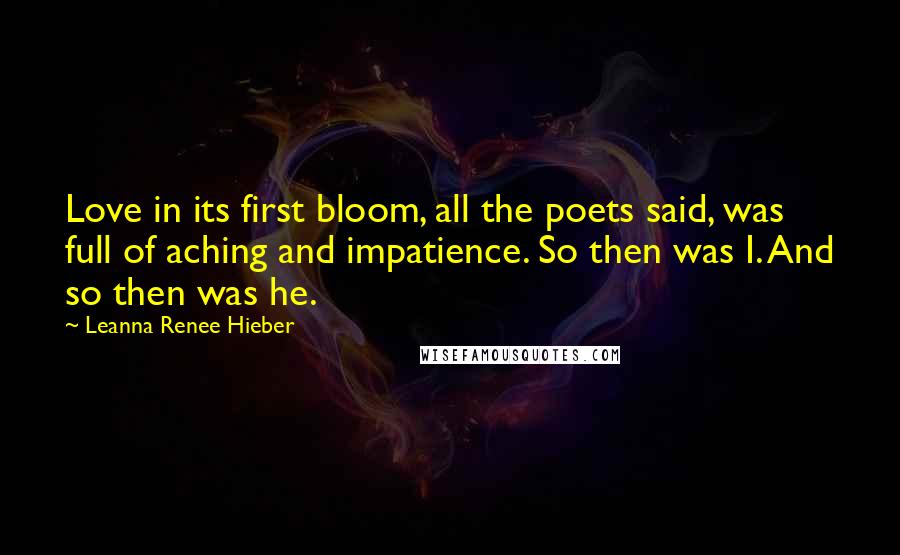 Leanna Renee Hieber Quotes: Love in its first bloom, all the poets said, was full of aching and impatience. So then was I. And so then was he.