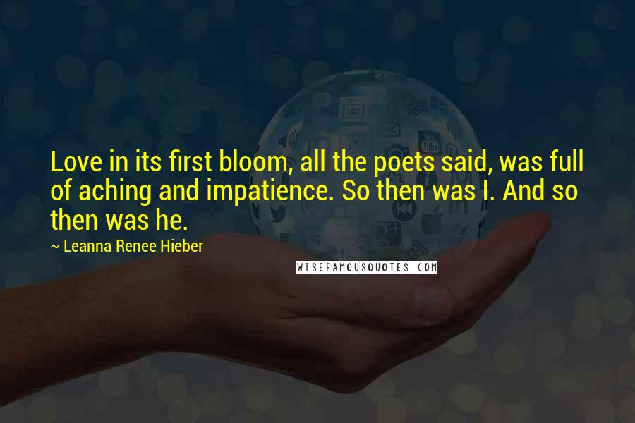 Leanna Renee Hieber Quotes: Love in its first bloom, all the poets said, was full of aching and impatience. So then was I. And so then was he.