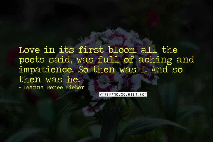 Leanna Renee Hieber Quotes: Love in its first bloom, all the poets said, was full of aching and impatience. So then was I. And so then was he.