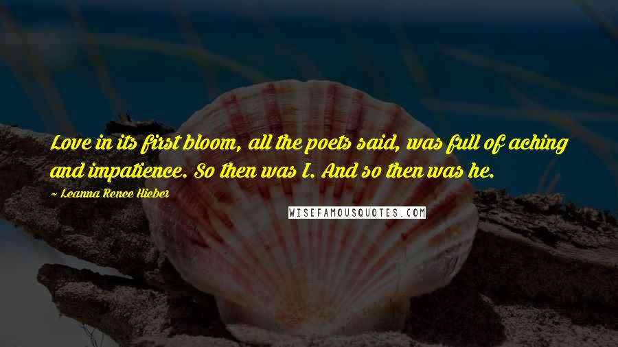 Leanna Renee Hieber Quotes: Love in its first bloom, all the poets said, was full of aching and impatience. So then was I. And so then was he.