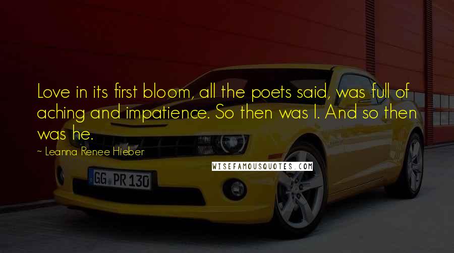 Leanna Renee Hieber Quotes: Love in its first bloom, all the poets said, was full of aching and impatience. So then was I. And so then was he.