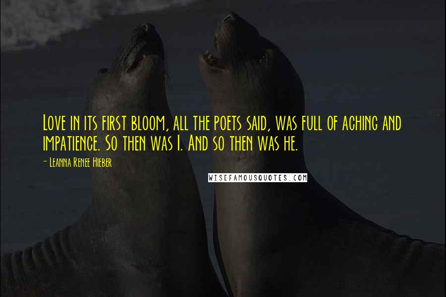 Leanna Renee Hieber Quotes: Love in its first bloom, all the poets said, was full of aching and impatience. So then was I. And so then was he.