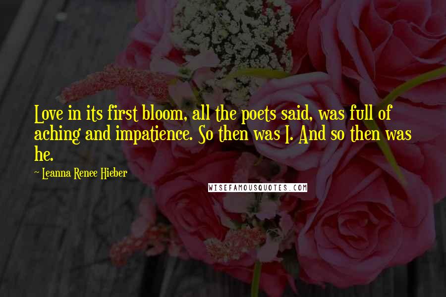 Leanna Renee Hieber Quotes: Love in its first bloom, all the poets said, was full of aching and impatience. So then was I. And so then was he.