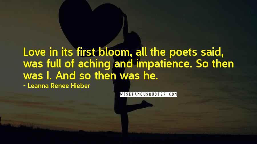 Leanna Renee Hieber Quotes: Love in its first bloom, all the poets said, was full of aching and impatience. So then was I. And so then was he.