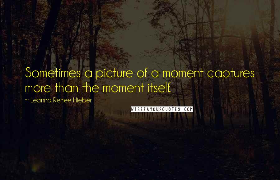 Leanna Renee Hieber Quotes: Sometimes a picture of a moment captures more than the moment itself.