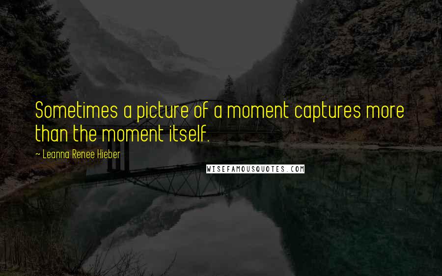 Leanna Renee Hieber Quotes: Sometimes a picture of a moment captures more than the moment itself.