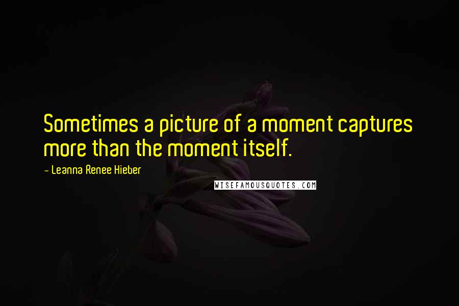 Leanna Renee Hieber Quotes: Sometimes a picture of a moment captures more than the moment itself.