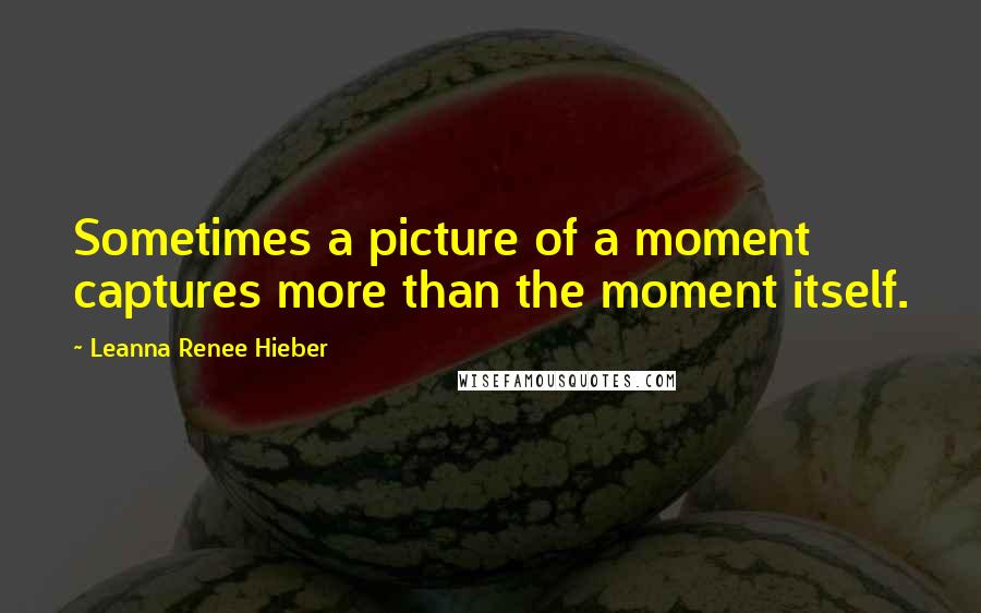 Leanna Renee Hieber Quotes: Sometimes a picture of a moment captures more than the moment itself.