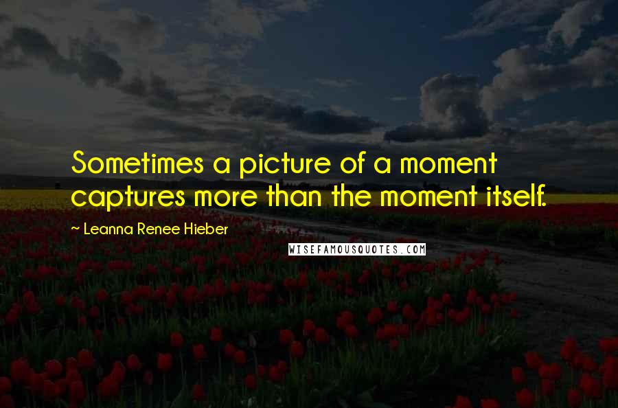 Leanna Renee Hieber Quotes: Sometimes a picture of a moment captures more than the moment itself.