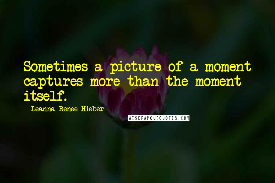 Leanna Renee Hieber Quotes: Sometimes a picture of a moment captures more than the moment itself.