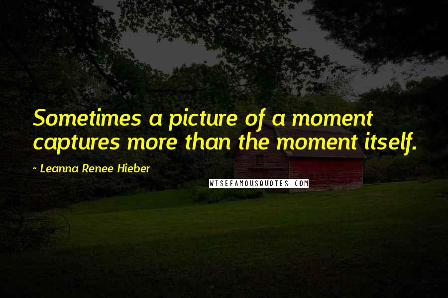 Leanna Renee Hieber Quotes: Sometimes a picture of a moment captures more than the moment itself.