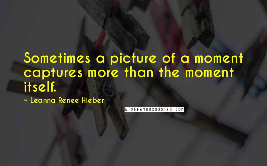 Leanna Renee Hieber Quotes: Sometimes a picture of a moment captures more than the moment itself.