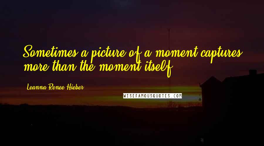 Leanna Renee Hieber Quotes: Sometimes a picture of a moment captures more than the moment itself.