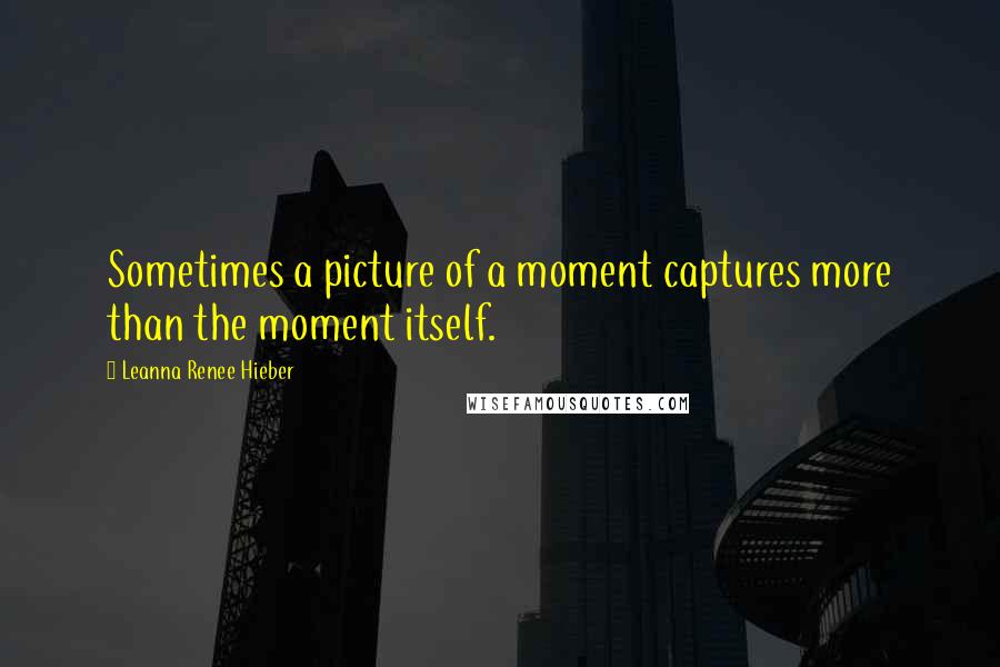 Leanna Renee Hieber Quotes: Sometimes a picture of a moment captures more than the moment itself.