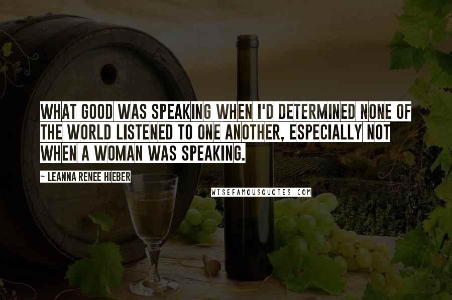 Leanna Renee Hieber Quotes: What good was speaking when I'd determined none of the world listened to one another, especially not when a woman was speaking.