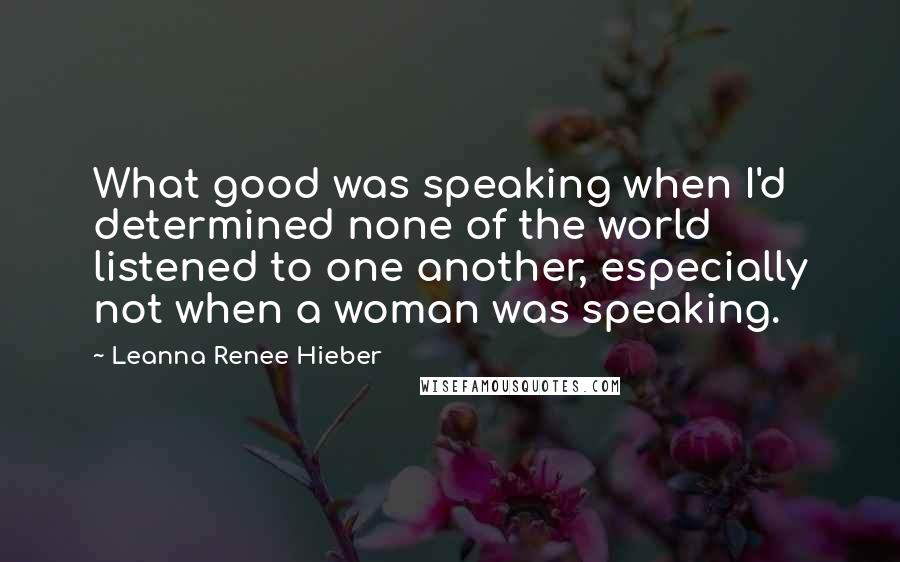 Leanna Renee Hieber Quotes: What good was speaking when I'd determined none of the world listened to one another, especially not when a woman was speaking.