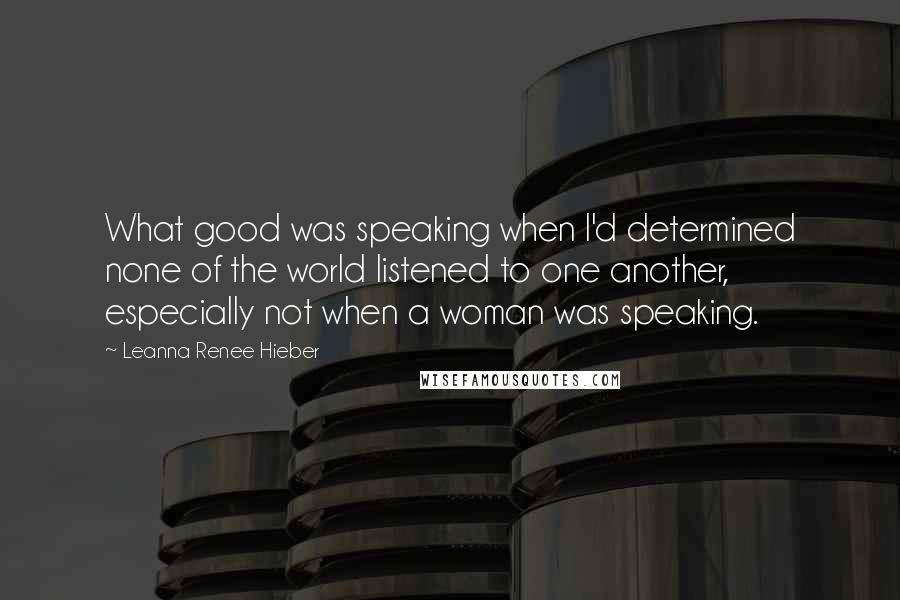 Leanna Renee Hieber Quotes: What good was speaking when I'd determined none of the world listened to one another, especially not when a woman was speaking.