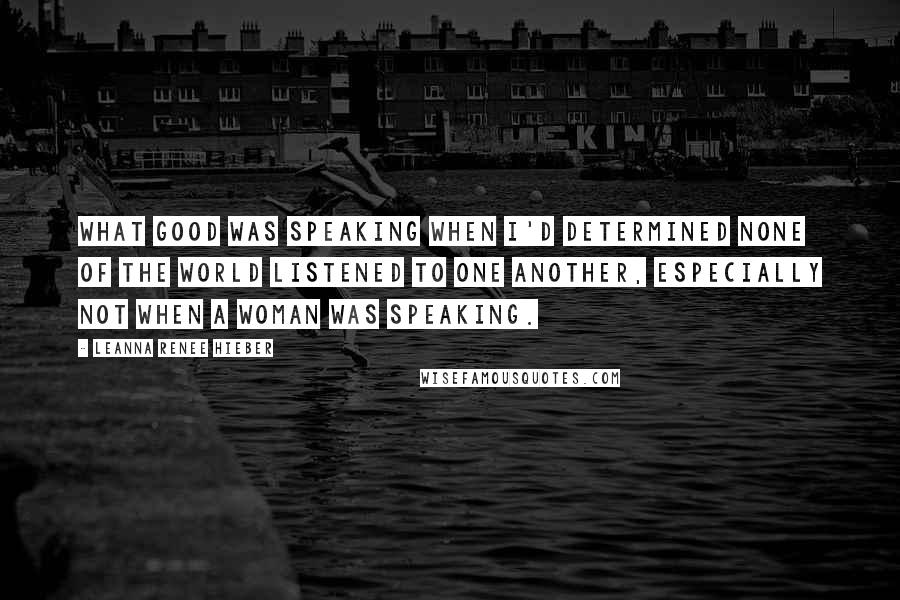 Leanna Renee Hieber Quotes: What good was speaking when I'd determined none of the world listened to one another, especially not when a woman was speaking.