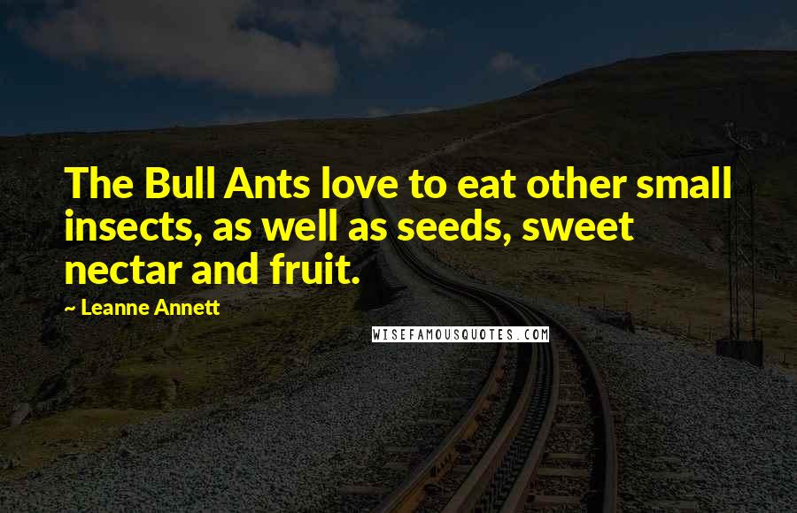 Leanne Annett Quotes: The Bull Ants love to eat other small insects, as well as seeds, sweet nectar and fruit.