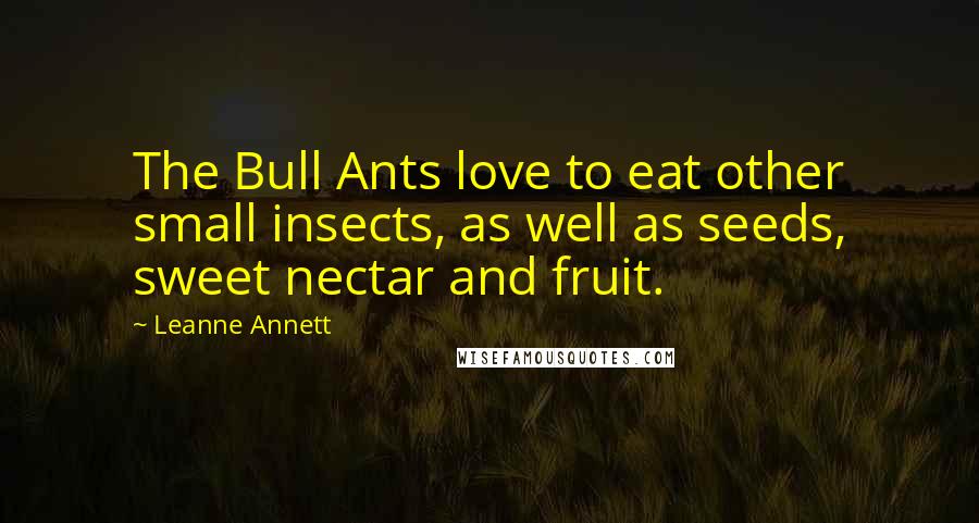 Leanne Annett Quotes: The Bull Ants love to eat other small insects, as well as seeds, sweet nectar and fruit.