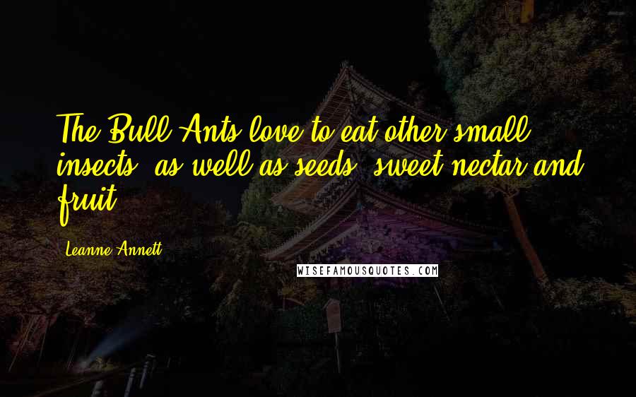 Leanne Annett Quotes: The Bull Ants love to eat other small insects, as well as seeds, sweet nectar and fruit.