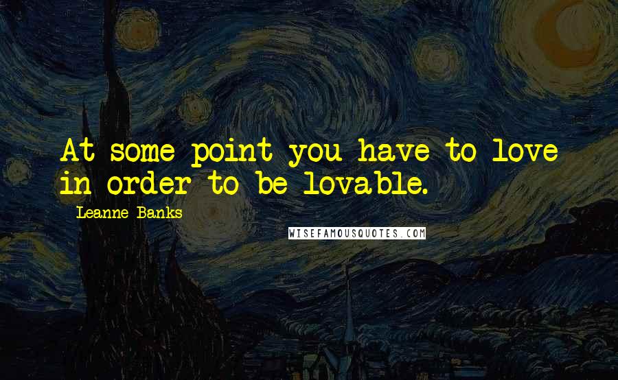 Leanne Banks Quotes: At some point you have to love in order to be lovable.