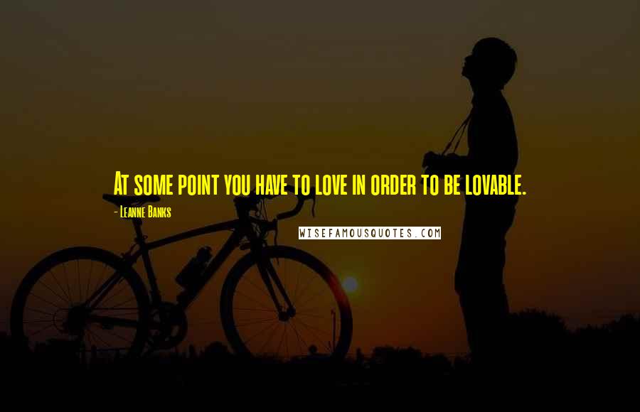 Leanne Banks Quotes: At some point you have to love in order to be lovable.