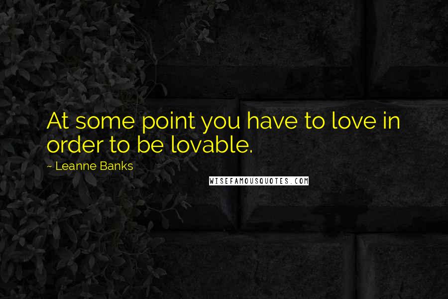 Leanne Banks Quotes: At some point you have to love in order to be lovable.