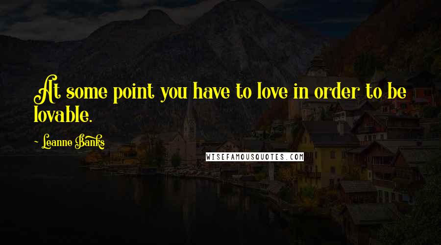 Leanne Banks Quotes: At some point you have to love in order to be lovable.