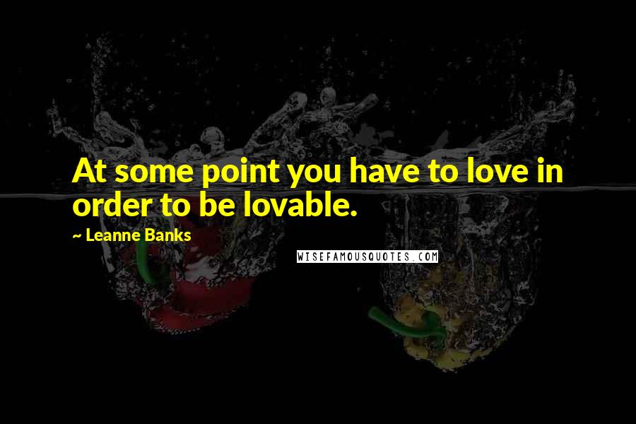 Leanne Banks Quotes: At some point you have to love in order to be lovable.