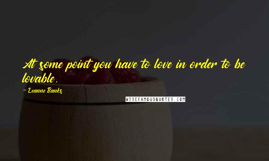 Leanne Banks Quotes: At some point you have to love in order to be lovable.